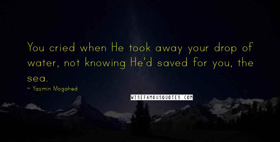 Yasmin Mogahed Quotes: You cried when He took away your drop of water, not knowing He'd saved for you, the sea.