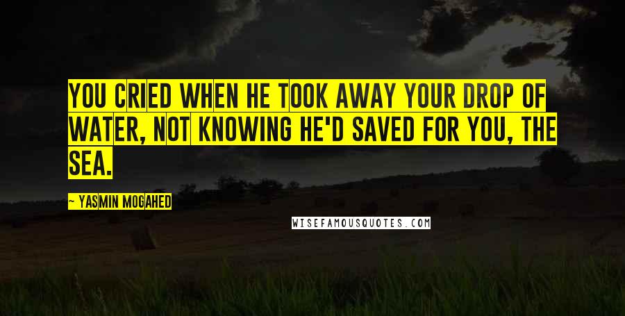 Yasmin Mogahed Quotes: You cried when He took away your drop of water, not knowing He'd saved for you, the sea.