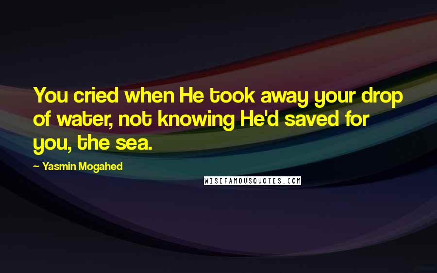 Yasmin Mogahed Quotes: You cried when He took away your drop of water, not knowing He'd saved for you, the sea.