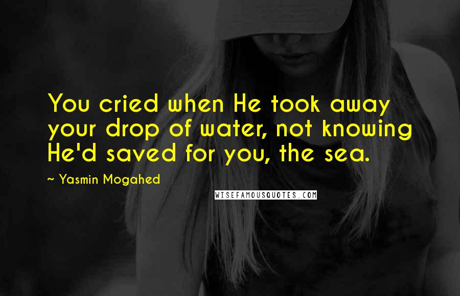 Yasmin Mogahed Quotes: You cried when He took away your drop of water, not knowing He'd saved for you, the sea.