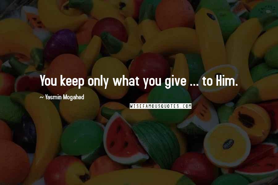 Yasmin Mogahed Quotes: You keep only what you give ... to Him.