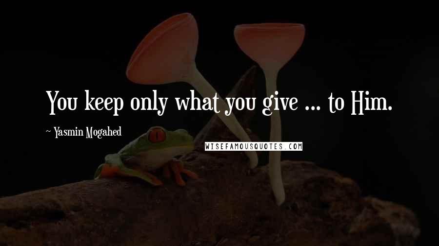 Yasmin Mogahed Quotes: You keep only what you give ... to Him.