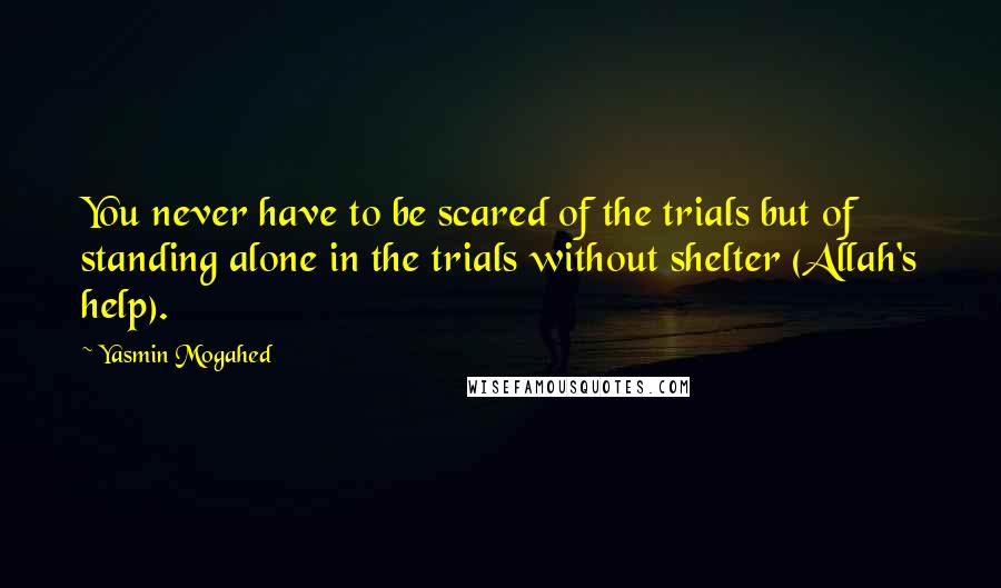 Yasmin Mogahed Quotes: You never have to be scared of the trials but of standing alone in the trials without shelter (Allah's help).