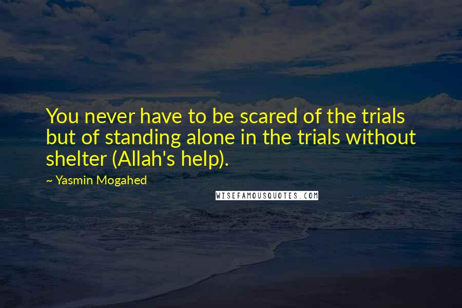 Yasmin Mogahed Quotes: You never have to be scared of the trials but of standing alone in the trials without shelter (Allah's help).