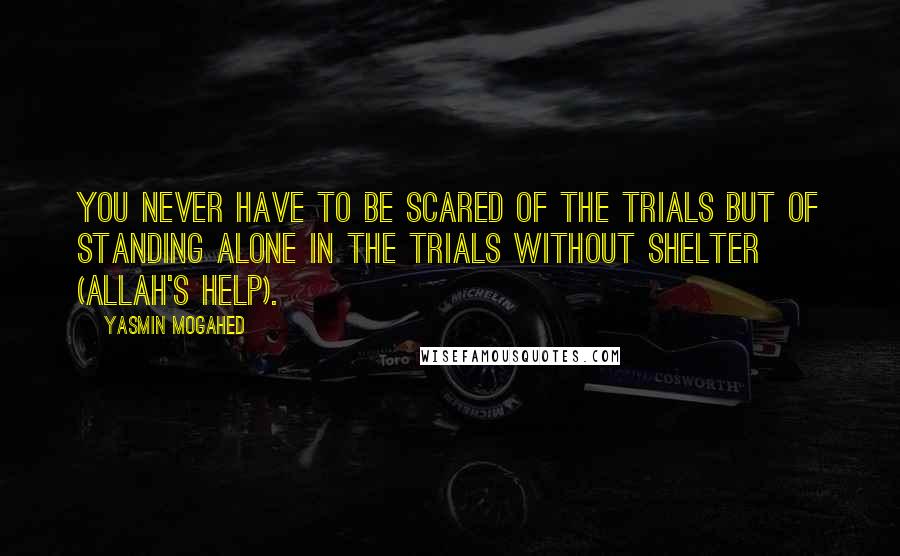 Yasmin Mogahed Quotes: You never have to be scared of the trials but of standing alone in the trials without shelter (Allah's help).