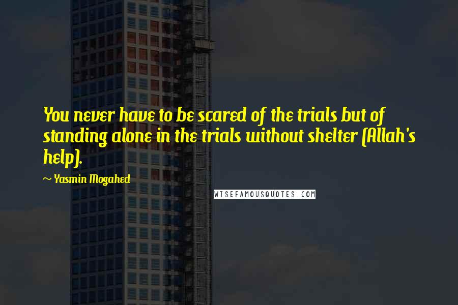 Yasmin Mogahed Quotes: You never have to be scared of the trials but of standing alone in the trials without shelter (Allah's help).