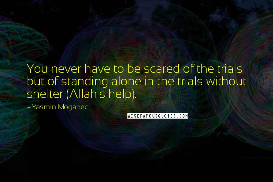 Yasmin Mogahed Quotes: You never have to be scared of the trials but of standing alone in the trials without shelter (Allah's help).