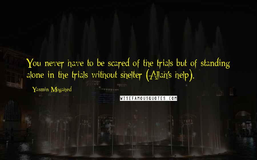 Yasmin Mogahed Quotes: You never have to be scared of the trials but of standing alone in the trials without shelter (Allah's help).