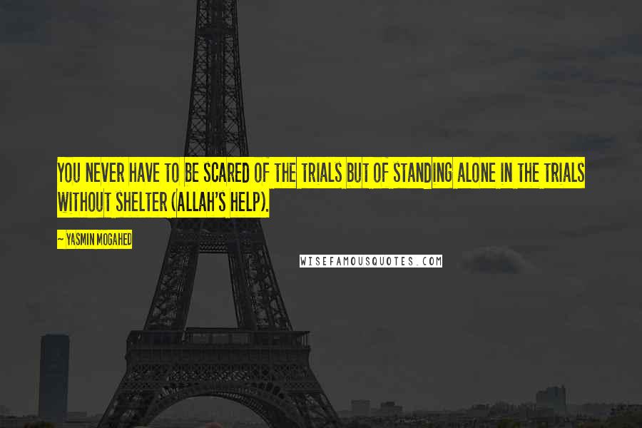 Yasmin Mogahed Quotes: You never have to be scared of the trials but of standing alone in the trials without shelter (Allah's help).