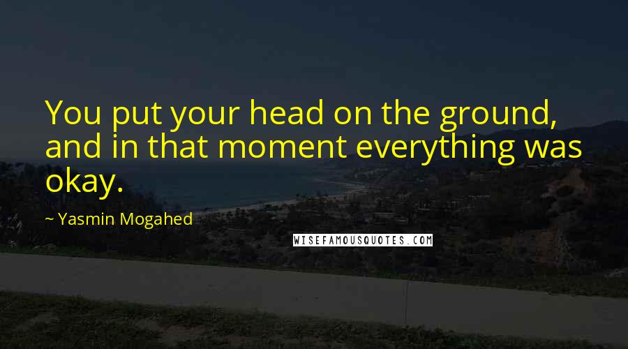 Yasmin Mogahed Quotes: You put your head on the ground, and in that moment everything was okay.