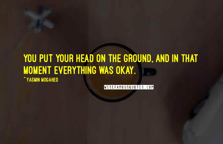 Yasmin Mogahed Quotes: You put your head on the ground, and in that moment everything was okay.