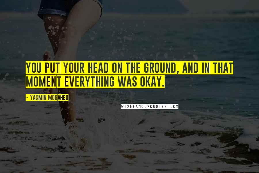 Yasmin Mogahed Quotes: You put your head on the ground, and in that moment everything was okay.