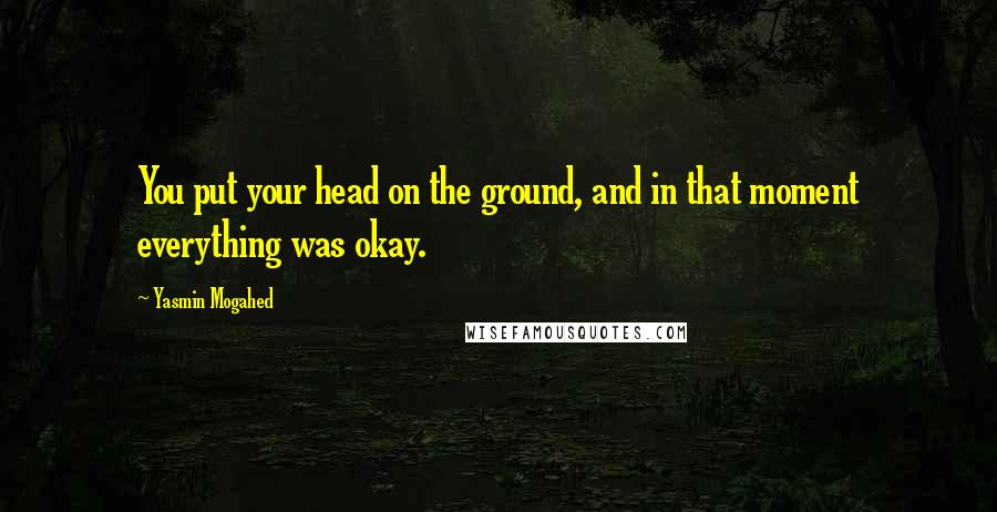 Yasmin Mogahed Quotes: You put your head on the ground, and in that moment everything was okay.