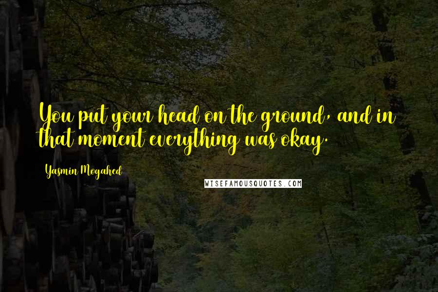 Yasmin Mogahed Quotes: You put your head on the ground, and in that moment everything was okay.