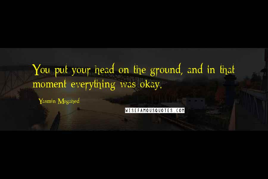 Yasmin Mogahed Quotes: You put your head on the ground, and in that moment everything was okay.