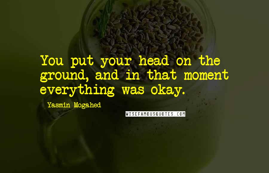Yasmin Mogahed Quotes: You put your head on the ground, and in that moment everything was okay.