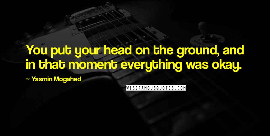 Yasmin Mogahed Quotes: You put your head on the ground, and in that moment everything was okay.