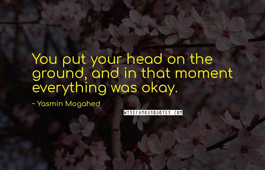 Yasmin Mogahed Quotes: You put your head on the ground, and in that moment everything was okay.