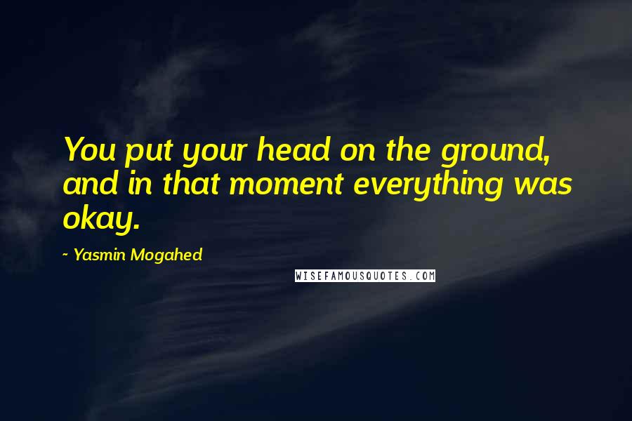 Yasmin Mogahed Quotes: You put your head on the ground, and in that moment everything was okay.