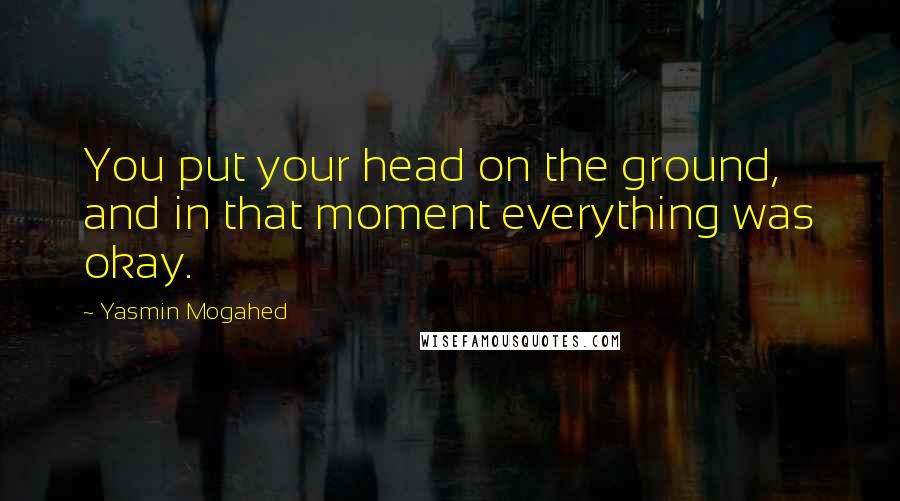 Yasmin Mogahed Quotes: You put your head on the ground, and in that moment everything was okay.