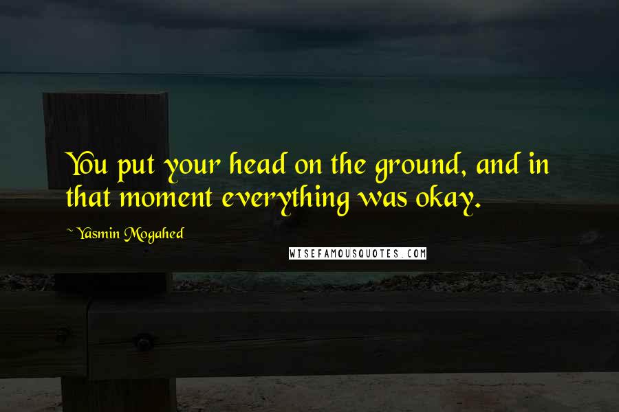 Yasmin Mogahed Quotes: You put your head on the ground, and in that moment everything was okay.
