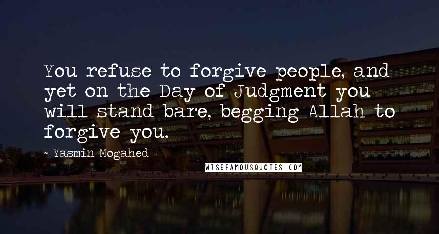 Yasmin Mogahed Quotes: You refuse to forgive people, and yet on the Day of Judgment you will stand bare, begging Allah to forgive you.