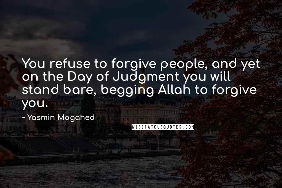 Yasmin Mogahed Quotes: You refuse to forgive people, and yet on the Day of Judgment you will stand bare, begging Allah to forgive you.