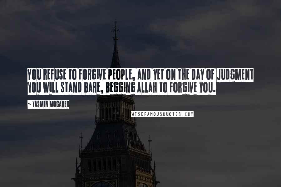 Yasmin Mogahed Quotes: You refuse to forgive people, and yet on the Day of Judgment you will stand bare, begging Allah to forgive you.