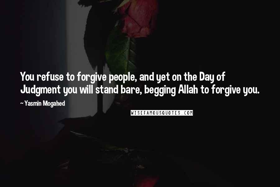 Yasmin Mogahed Quotes: You refuse to forgive people, and yet on the Day of Judgment you will stand bare, begging Allah to forgive you.