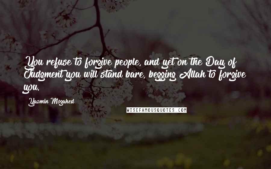 Yasmin Mogahed Quotes: You refuse to forgive people, and yet on the Day of Judgment you will stand bare, begging Allah to forgive you.