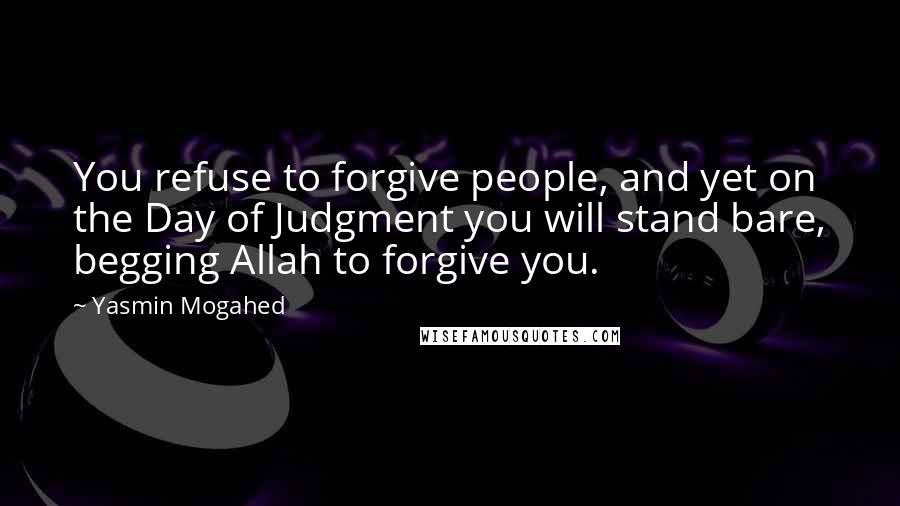 Yasmin Mogahed Quotes: You refuse to forgive people, and yet on the Day of Judgment you will stand bare, begging Allah to forgive you.