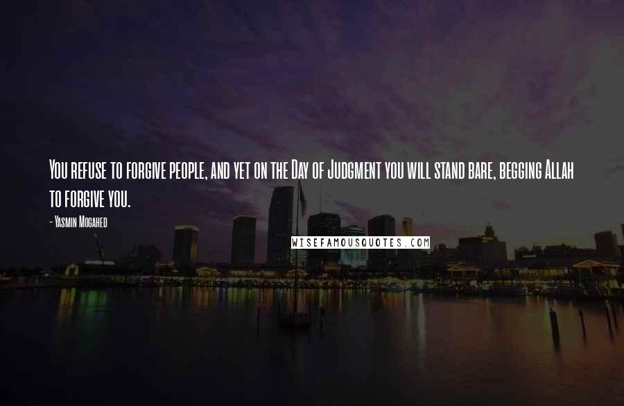 Yasmin Mogahed Quotes: You refuse to forgive people, and yet on the Day of Judgment you will stand bare, begging Allah to forgive you.