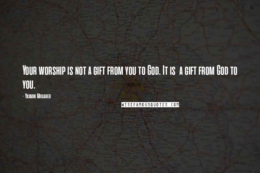 Yasmin Mogahed Quotes: Your worship is not a gift from you to God. It is a gift from God to you.