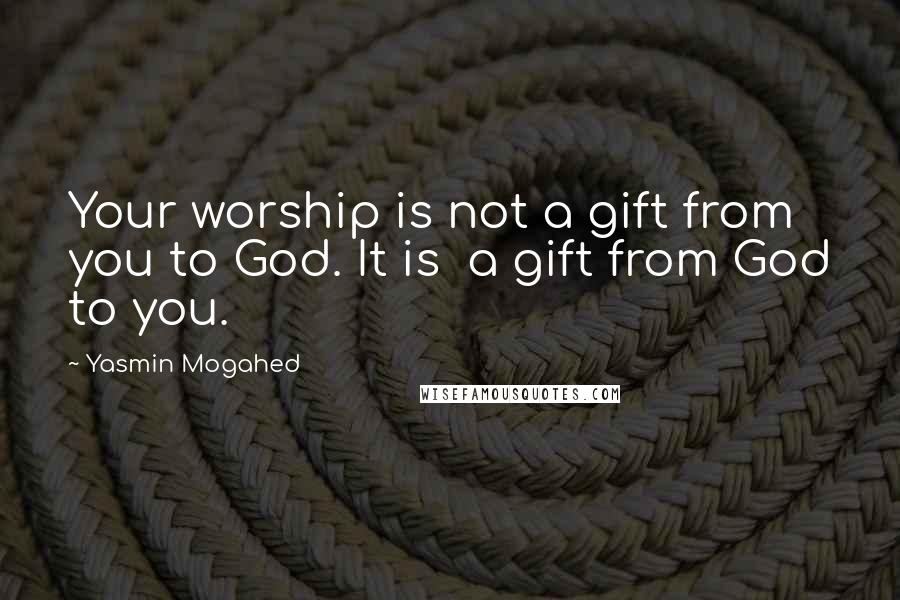 Yasmin Mogahed Quotes: Your worship is not a gift from you to God. It is a gift from God to you.