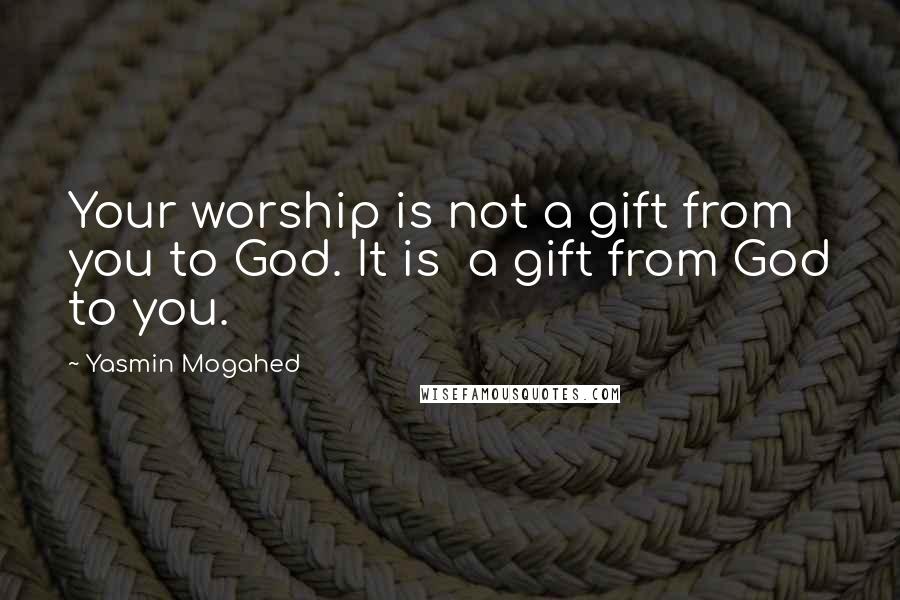 Yasmin Mogahed Quotes: Your worship is not a gift from you to God. It is  a gift from God to you.