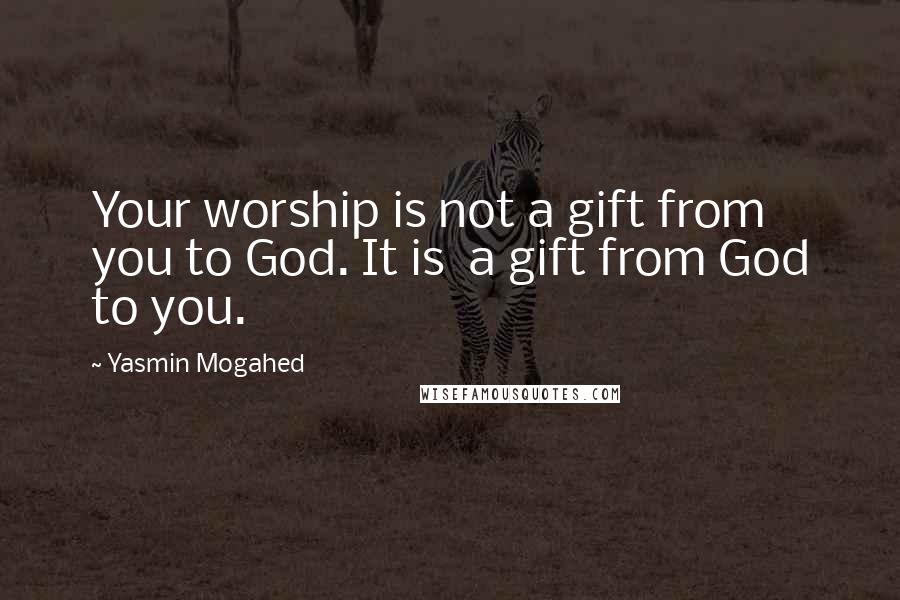 Yasmin Mogahed Quotes: Your worship is not a gift from you to God. It is  a gift from God to you.