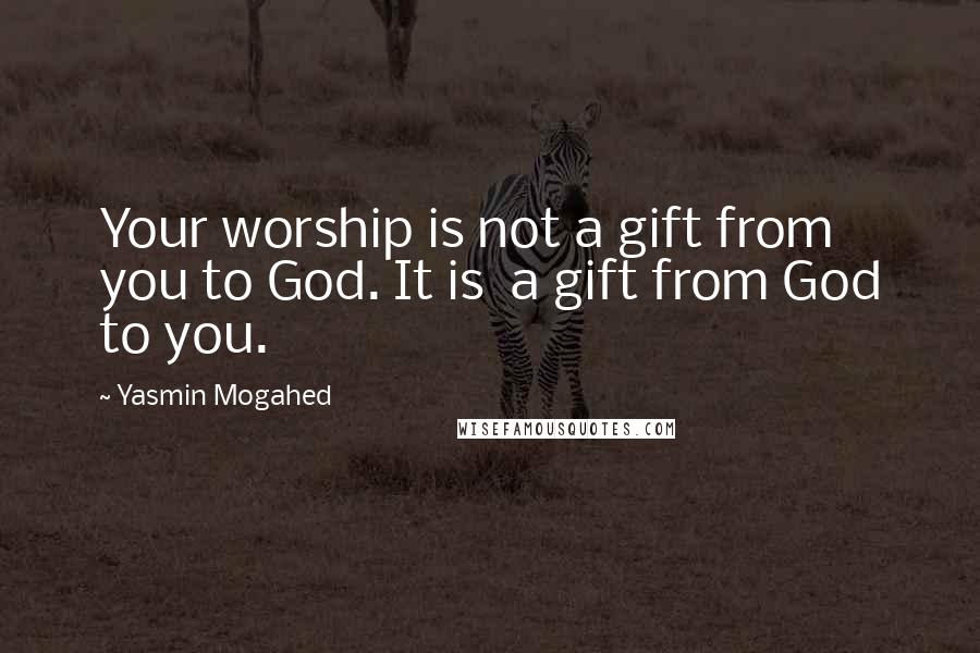 Yasmin Mogahed Quotes: Your worship is not a gift from you to God. It is a gift from God to you.