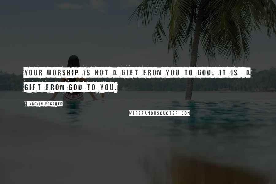Yasmin Mogahed Quotes: Your worship is not a gift from you to God. It is a gift from God to you.