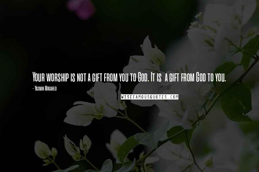 Yasmin Mogahed Quotes: Your worship is not a gift from you to God. It is a gift from God to you.