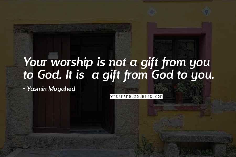 Yasmin Mogahed Quotes: Your worship is not a gift from you to God. It is a gift from God to you.