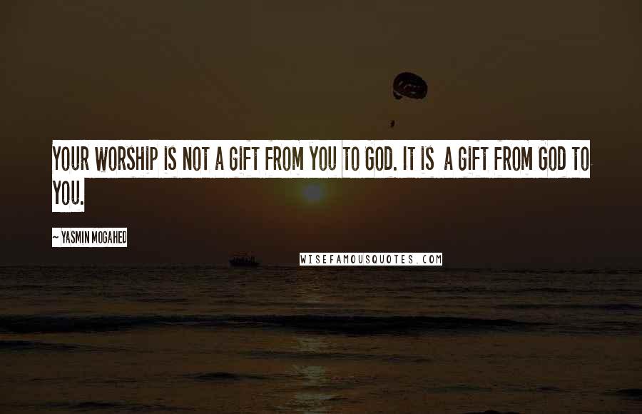 Yasmin Mogahed Quotes: Your worship is not a gift from you to God. It is a gift from God to you.