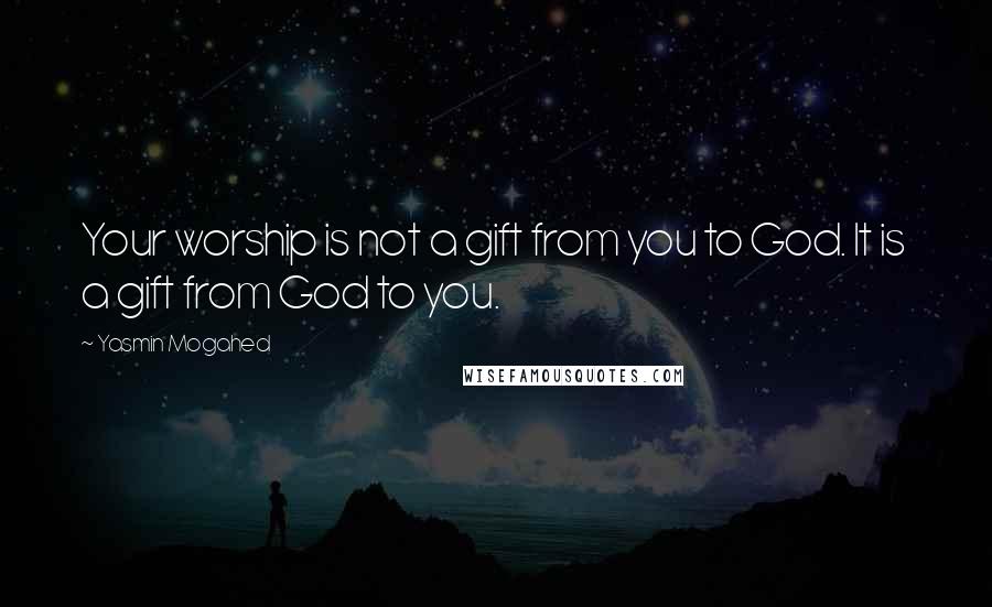 Yasmin Mogahed Quotes: Your worship is not a gift from you to God. It is a gift from God to you.