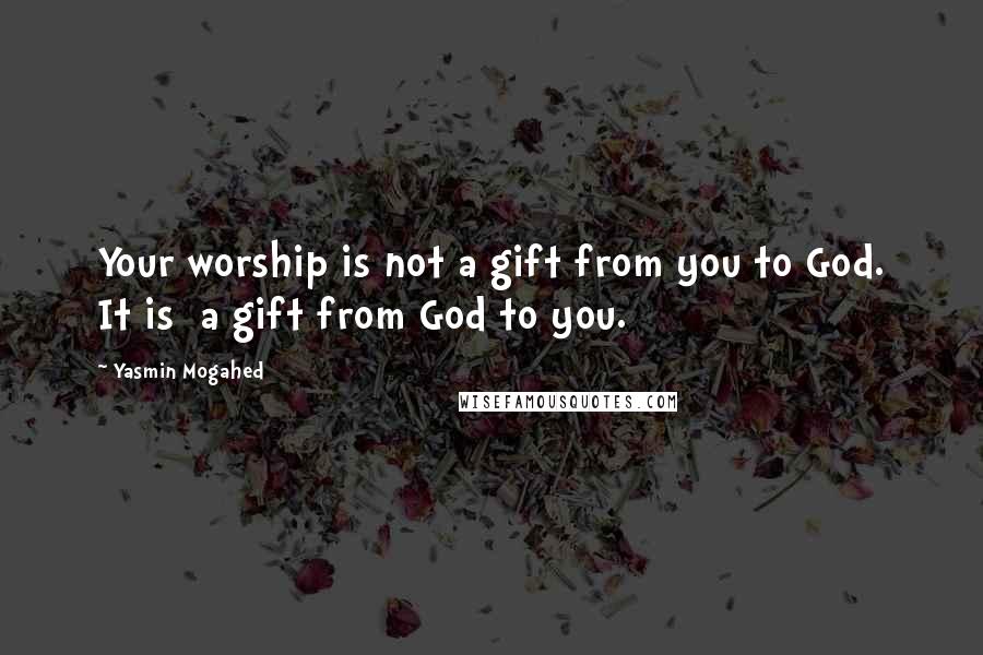 Yasmin Mogahed Quotes: Your worship is not a gift from you to God. It is a gift from God to you.