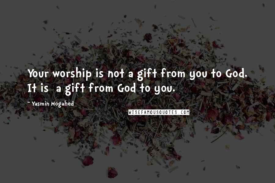 Yasmin Mogahed Quotes: Your worship is not a gift from you to God. It is  a gift from God to you.