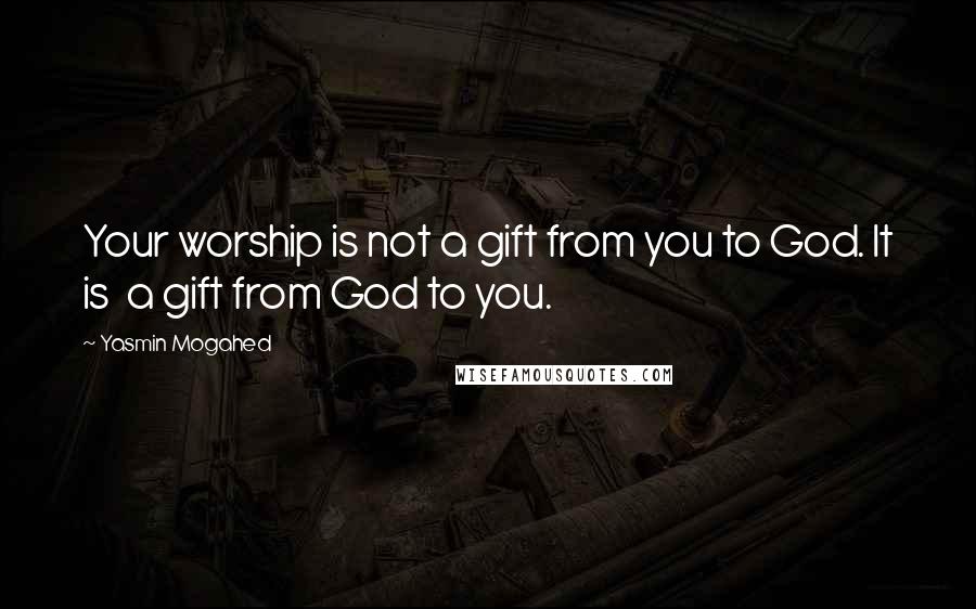 Yasmin Mogahed Quotes: Your worship is not a gift from you to God. It is  a gift from God to you.