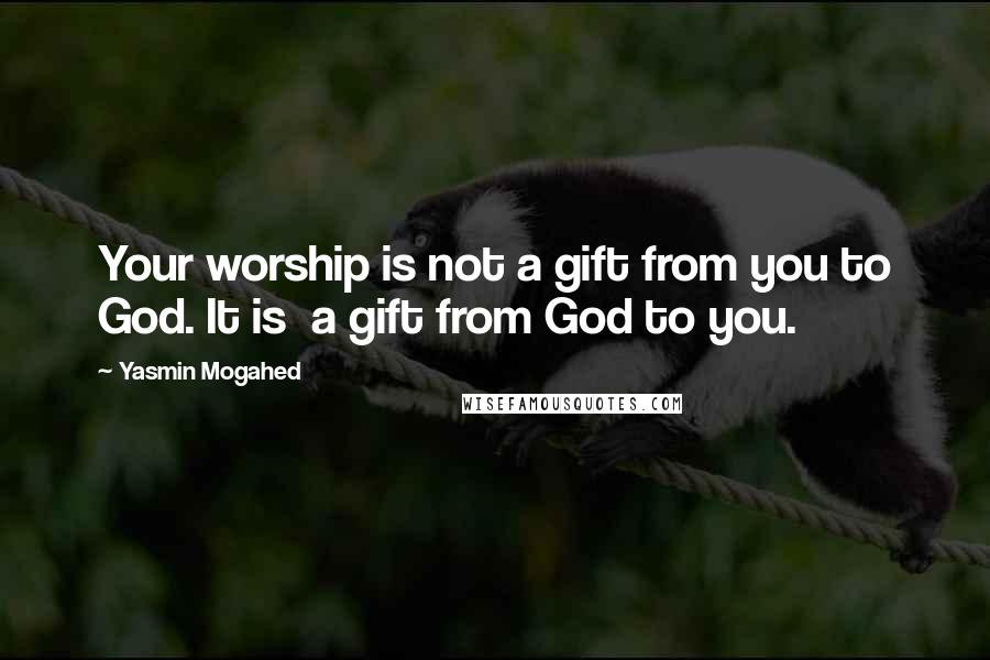 Yasmin Mogahed Quotes: Your worship is not a gift from you to God. It is a gift from God to you.