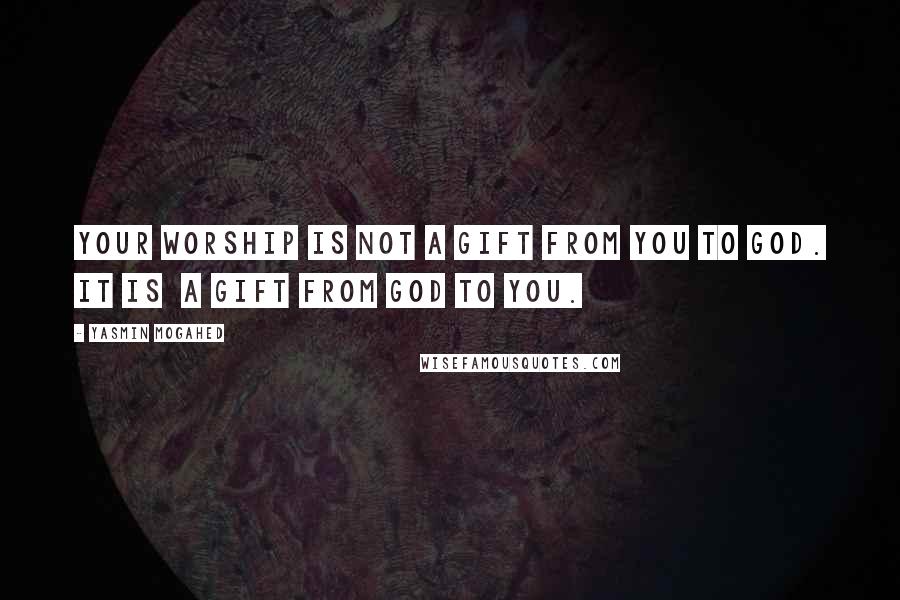 Yasmin Mogahed Quotes: Your worship is not a gift from you to God. It is a gift from God to you.
