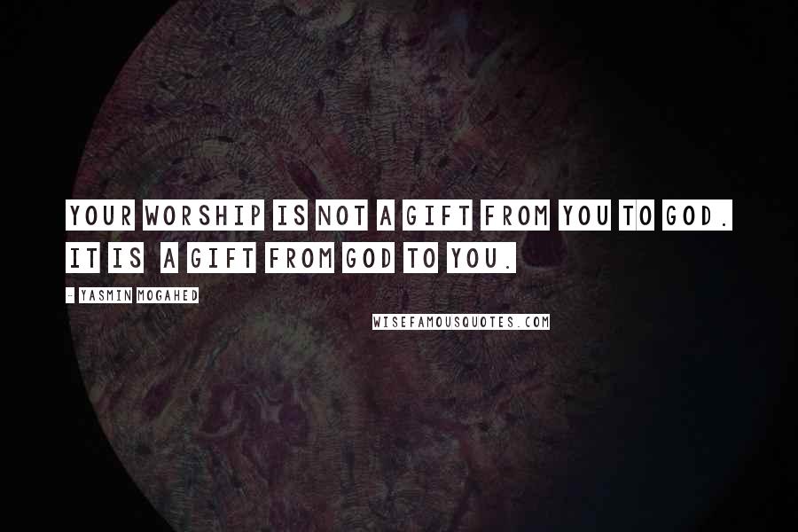 Yasmin Mogahed Quotes: Your worship is not a gift from you to God. It is  a gift from God to you.