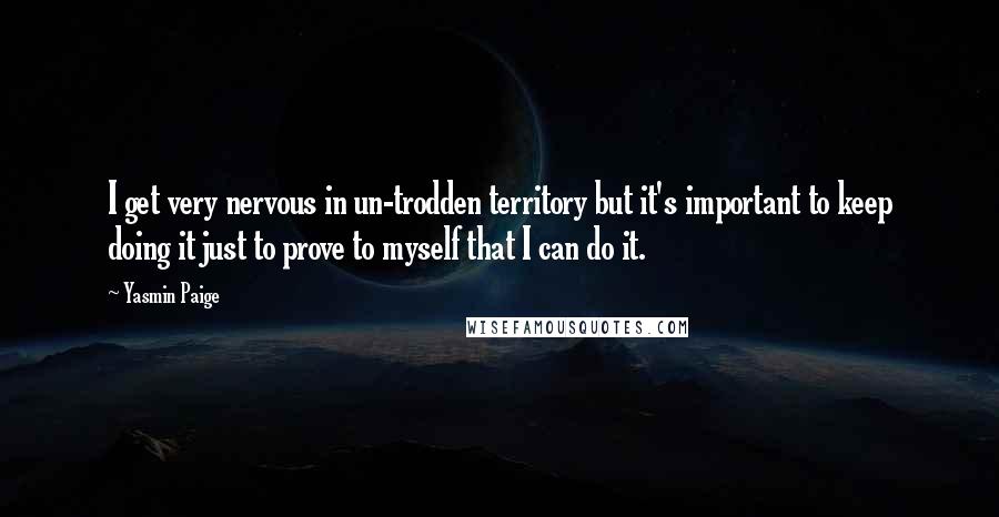 Yasmin Paige Quotes: I get very nervous in un-trodden territory but it's important to keep doing it just to prove to myself that I can do it.