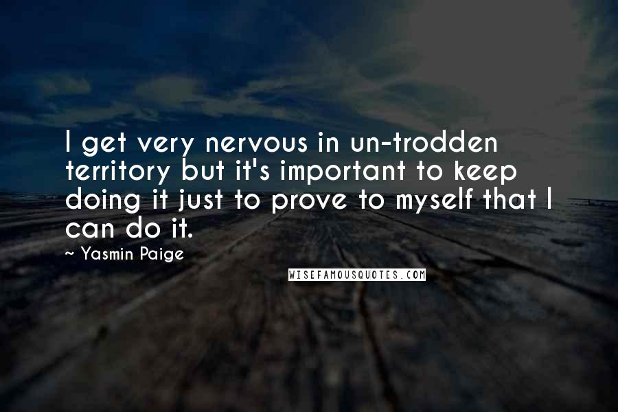 Yasmin Paige Quotes: I get very nervous in un-trodden territory but it's important to keep doing it just to prove to myself that I can do it.